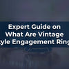 Expert Guide on What Are Vintage Style Engagement Rings