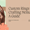 Crafting Forever Memories: A Guide to Customizing Your Own Ring